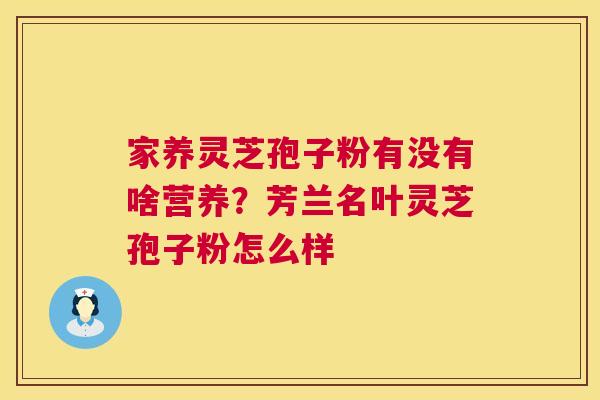 家养灵芝孢子粉有没有啥营养?芳兰名叶灵芝孢子粉怎么样 第1张 家养灵芝孢子粉有没有啥营养?芳兰名叶灵芝孢子粉怎么样 第1张