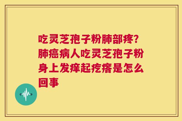吃灵芝孢子粉肺部疼?肺癌病人吃灵芝孢子粉身上发痒起疙瘩是怎么回事 第1张 吃灵芝孢子粉肺部疼?肺癌病人吃灵芝孢子粉身上发痒起疙瘩是怎么回事 第1张