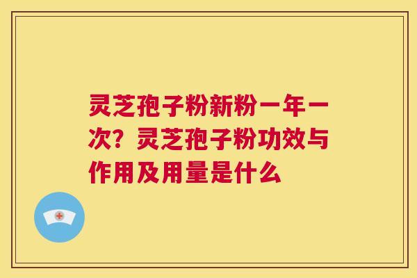 灵芝孢子粉新粉一年一次?灵芝孢子粉功效与作用及用量是什么 第1张 灵芝孢子粉新粉一年一次?灵芝孢子粉功效与作用及用量是什么 第1张