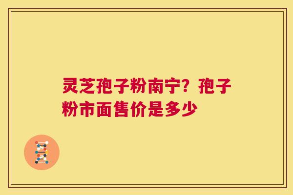 灵芝孢子粉南宁?孢子粉市面售价是多少 第1张 灵芝孢子粉南宁?孢子粉市面售价是多少 第1张
