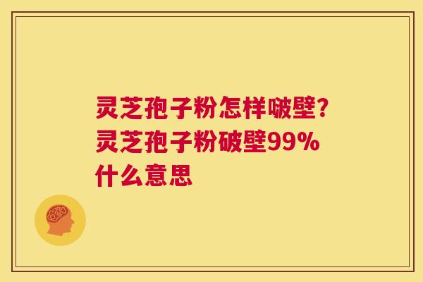 灵芝孢子粉怎样啵壁?灵芝孢子粉破壁99%什么意思 第1张 灵芝孢子粉怎样啵壁?灵芝孢子粉破壁99%什么意思 第1张
