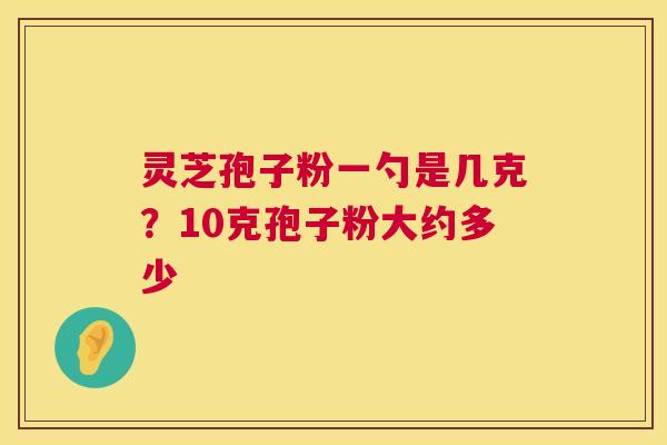 灵芝孢子粉一勺是几克?10克孢子粉大约多少 第1张 灵芝孢子粉一勺是几克?10克孢子粉大约多少 第1张