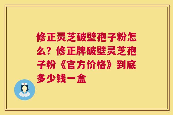 修正灵芝破壁孢子粉怎么?修正牌破壁灵芝孢子粉《官方价格》到底多少钱一盒 第1张 修正灵芝破壁孢子粉怎么?修正牌破壁灵芝孢子粉《官方价格》到底多少钱一盒 第1张