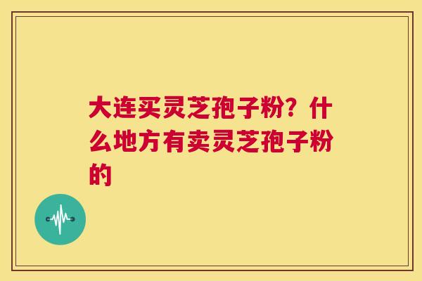 大连买灵芝孢子粉？什么地方有卖灵芝孢子粉的  第1张