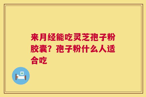 来月经能吃灵芝孢子粉胶囊?孢子粉什么人适合吃 第1张 来月经能吃灵芝孢子粉胶囊?孢子粉什么人适合吃 第1张