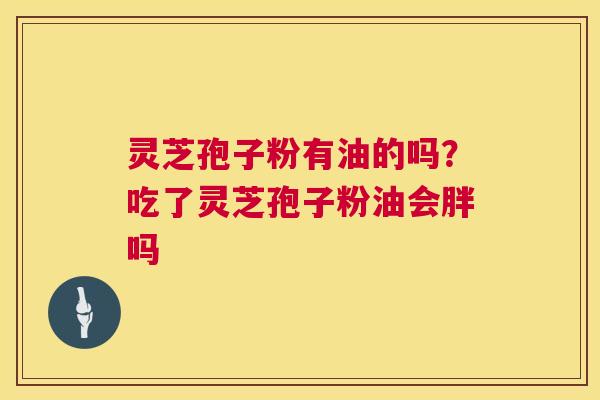 灵芝孢子粉有油的吗?吃了灵芝孢子粉油会胖吗 第1张 灵芝孢子粉有油的吗?吃了灵芝孢子粉油会胖吗 第1张