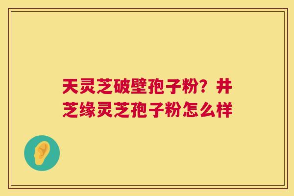 天灵芝破壁孢子粉?井芝缘灵芝孢子粉怎么样 第1张 天灵芝破壁孢子粉?井芝缘灵芝孢子粉怎么样 第1张