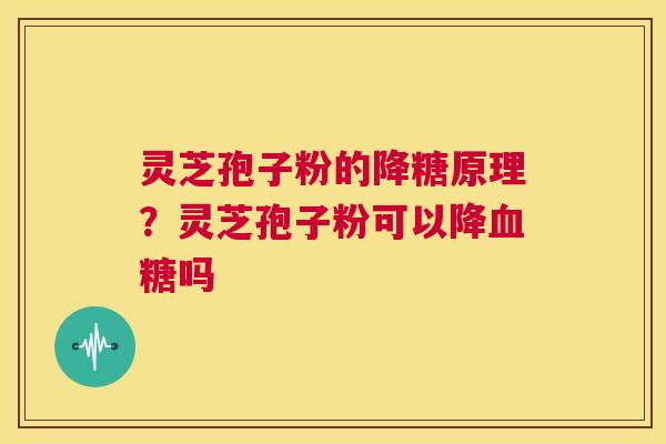 灵芝孢子粉的降糖原理？灵芝孢子粉可以降血糖吗  第1张