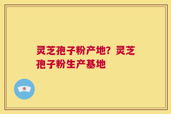 灵芝孢子粉产地?灵芝孢子粉生产基地 第1张 灵芝孢子粉产地?灵芝孢子粉生产基地 第1张