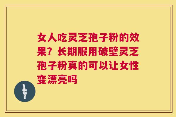 女人吃灵芝孢子粉的效果?长期服用破壁灵芝孢子粉真的可以让女性变漂亮吗 第1张 女人吃灵芝孢子粉的效果?长期服用破壁灵芝孢子粉真的可以让女性变漂亮吗 第1张