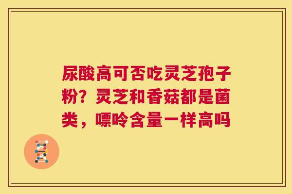 尿酸高可否吃灵芝孢子粉?灵芝和香菇都是菌类,嘌呤含量一样高吗 第1张 尿酸高可否吃灵芝孢子粉?灵芝和香菇都是菌类,嘌呤含量一样高吗 第1张