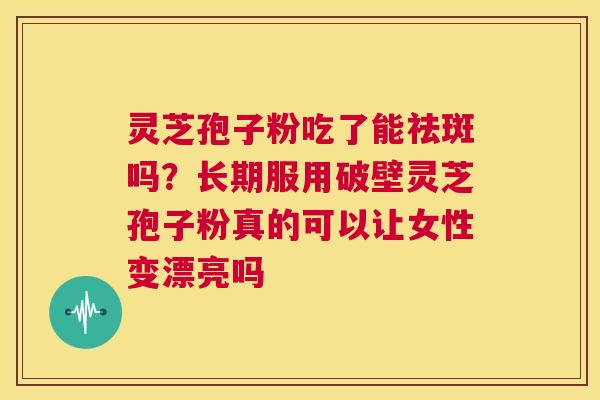 灵芝孢子粉吃了能祛斑吗?长期服用破壁灵芝孢子粉真的可以让女性变漂亮吗 第1张 灵芝孢子粉吃了能祛斑吗?长期服用破壁灵芝孢子粉真的可以让女性变漂亮吗 第1张