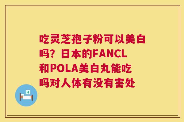 吃灵芝孢子粉可以美白吗?日本的FANCL和POLA美白丸能吃吗对人体有没有害处 第1张 吃灵芝孢子粉可以美白吗?日本的FANCL和POLA美白丸能吃吗对人体有没有害处 第1张