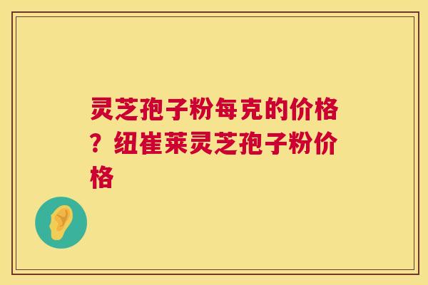 灵芝孢子粉每克的价格?纽崔莱灵芝孢子粉价格 第1张 灵芝孢子粉每克的价格?纽崔莱灵芝孢子粉价格 第1张