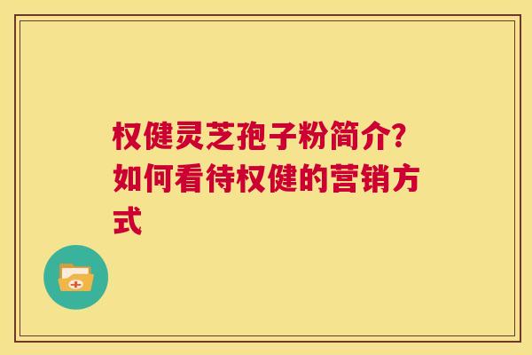 权健灵芝孢子粉简介？如何看待权健的营销方式  第1张