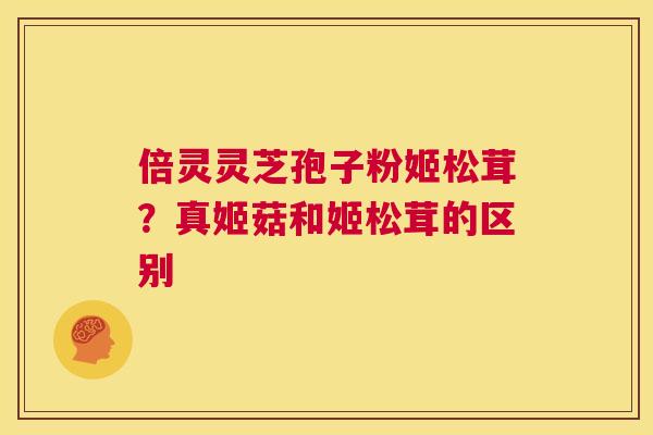倍灵灵芝孢子粉姬松茸？真姬菇和姬松茸的区别  第1张