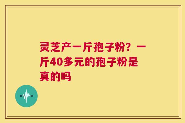 灵芝产一斤孢子粉?一斤40多元的孢子粉是真的吗 第1张 灵芝产一斤孢子粉?一斤40多元的孢子粉是真的吗 第1张