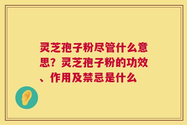 灵芝孢子粉尽管什么意思?灵芝孢子粉的功效、作用及禁忌是什么 第1张 灵芝孢子粉尽管什么意思?灵芝孢子粉的功效、作用及禁忌是什么 第1张