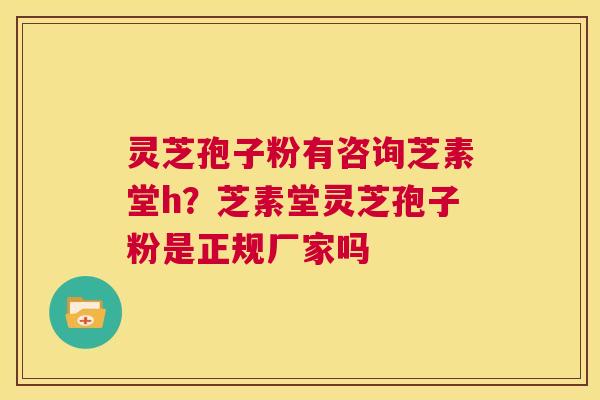 灵芝孢子粉有咨询芝素堂h?芝素堂灵芝孢子粉是正规厂家吗 第1张 灵芝孢子粉有咨询芝素堂h?芝素堂灵芝孢子粉是正规厂家吗 第1张