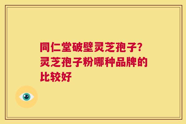 同仁堂破壁灵芝孢子？灵芝孢子粉哪种品牌的比较好  第1张