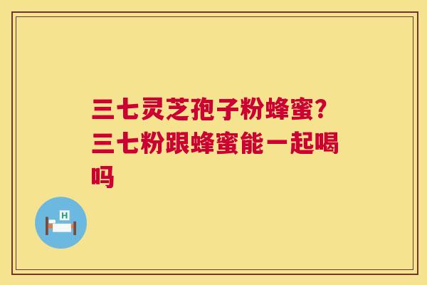 三七灵芝孢子粉蜂蜜？三七粉跟蜂蜜能一起喝吗  第1张