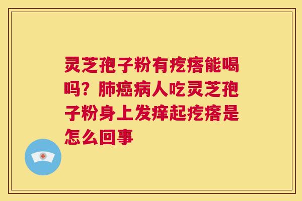 灵芝孢子粉有疙瘩能喝吗?肺癌病人吃灵芝孢子粉身上发痒起疙瘩是怎么回事 第1张 灵芝孢子粉有疙瘩能喝吗?肺癌病人吃灵芝孢子粉身上发痒起疙瘩是怎么回事 第1张