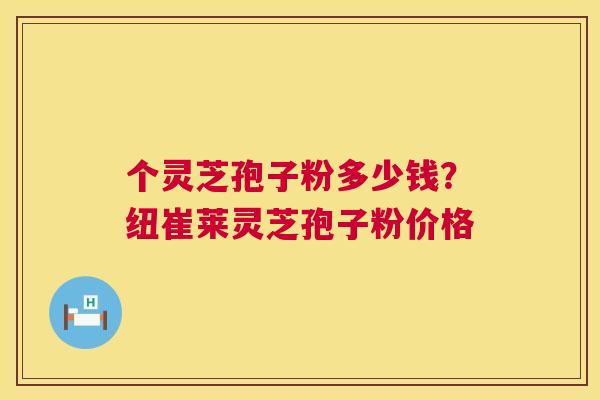 个灵芝孢子粉多少钱？纽崔莱灵芝孢子粉价格  第1张