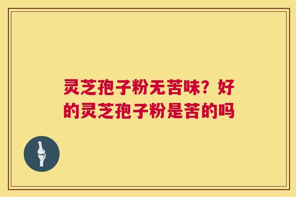 灵芝孢子粉无苦味?好的灵芝孢子粉是苦的吗 第1张 灵芝孢子粉无苦味?好的灵芝孢子粉是苦的吗 第1张
