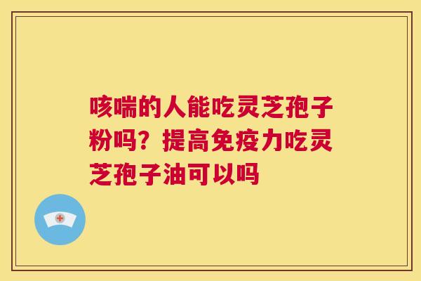 咳喘的人能吃灵芝孢子粉吗?提高免疫力吃灵芝孢子油可以吗 第1张 咳喘的人能吃灵芝孢子粉吗?提高免疫力吃灵芝孢子油可以吗 第1张