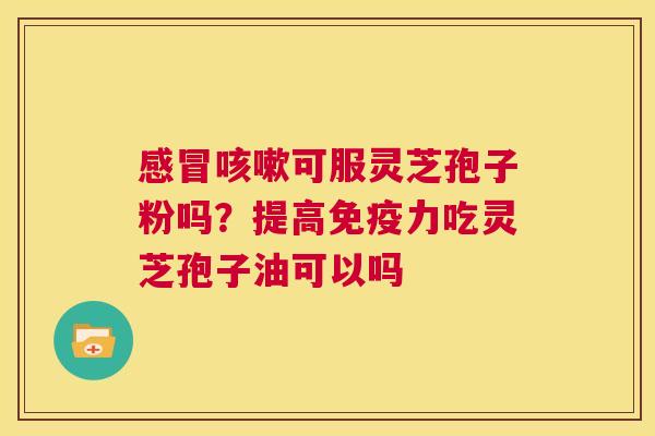 感冒咳嗽可服灵芝孢子粉吗?提高免疫力吃灵芝孢子油可以吗 第1张 感冒咳嗽可服灵芝孢子粉吗?提高免疫力吃灵芝孢子油可以吗 第1张