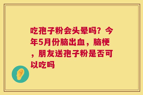 吃孢子粉会头晕吗?今年5月份脑出血,脑梗,朋友送孢子粉是否可以吃吗 第1张 吃孢子粉会头晕吗?今年5月份脑出血,脑梗,朋友送孢子粉是否可以吃吗 第1张