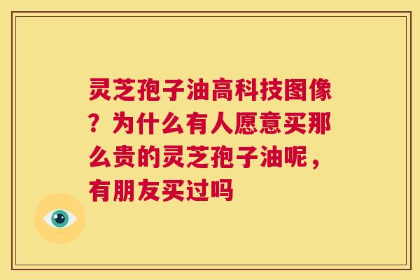 灵芝孢子油高科技图像?为什么有人愿意买那么贵的灵芝孢子油呢,有朋友买过吗 第1张 灵芝孢子油高科技图像?为什么有人愿意买那么贵的灵芝孢子油呢,有朋友买过吗 第1张