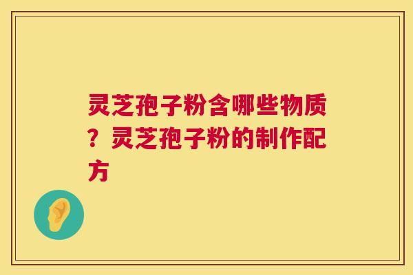 灵芝孢子粉含哪些物质?灵芝孢子粉的制作配方 第1张 灵芝孢子粉含哪些物质?灵芝孢子粉的制作配方 第1张