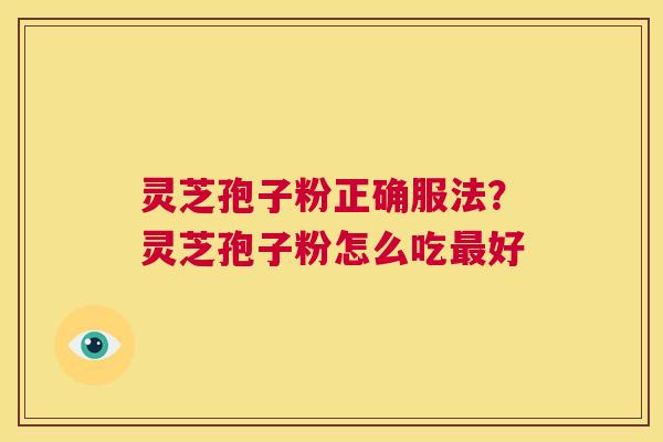 灵芝孢子粉正确服法?灵芝孢子粉怎么吃最好 第1张 灵芝孢子粉正确服法?灵芝孢子粉怎么吃最好 第1张