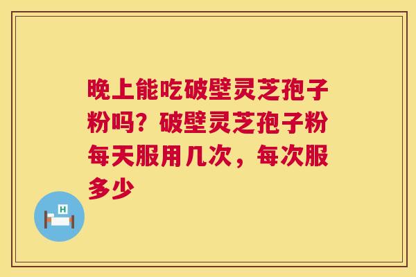 晚上能吃破壁灵芝孢子粉吗?破壁灵芝孢子粉每天服用几次,每次服多少 第1张 晚上能吃破壁灵芝孢子粉吗?破壁灵芝孢子粉每天服用几次,每次服多少 第1张