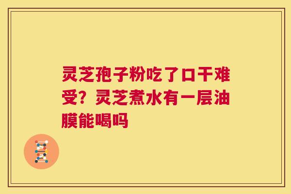 灵芝孢子粉吃了口干难受?灵芝煮水有一层油膜能喝吗 第1张 灵芝孢子粉吃了口干难受?灵芝煮水有一层油膜能喝吗 第1张