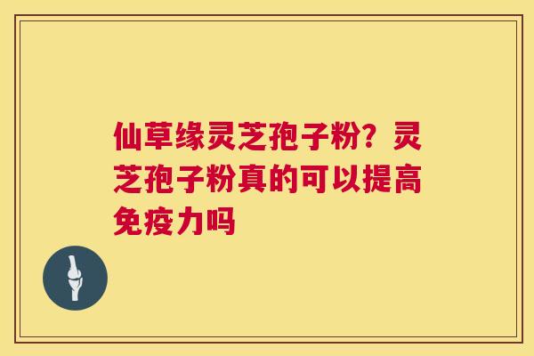 仙草缘灵芝孢子粉?灵芝孢子粉真的可以提高免疫力吗 第1张 仙草缘灵芝孢子粉?灵芝孢子粉真的可以提高免疫力吗 第1张