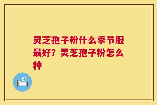 灵芝孢子粉什么季节服最好?灵芝孢子粉怎么种 第1张 灵芝孢子粉什么季节服最好?灵芝孢子粉怎么种 第1张