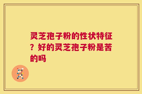 灵芝孢子粉的性状特征?好的灵芝孢子粉是苦的吗 第1张 灵芝孢子粉的性状特征?好的灵芝孢子粉是苦的吗 第1张