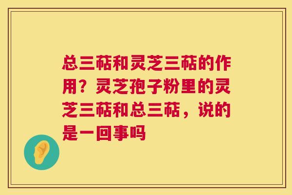 总三萜和灵芝三萜的作用?灵芝孢子粉里的灵芝三萜和总三萜,说的是一回事吗 第1张 总三萜和灵芝三萜的作用?灵芝孢子粉里的灵芝三萜和总三萜,说的是一回事吗 第1张