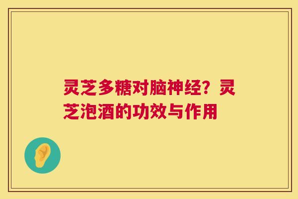 灵芝多糖对脑神经?灵芝泡酒的功效与作用 第1张 灵芝多糖对脑神经?灵芝泡酒的功效与作用 第1张