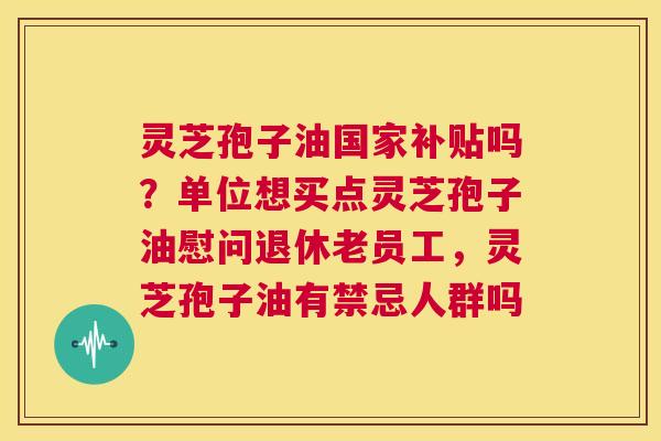灵芝孢子油国家补贴吗？单位想买点灵芝孢子油慰问退休老员工，灵芝孢子油有禁忌人群吗  第1张