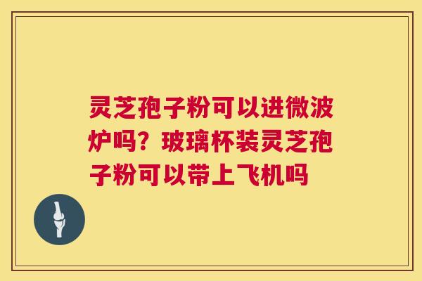 灵芝孢子粉可以进微波炉吗?玻璃杯装灵芝孢子粉可以带上飞机吗 第1张 灵芝孢子粉可以进微波炉吗?玻璃杯装灵芝孢子粉可以带上飞机吗 第1张