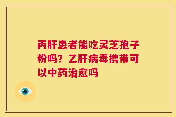丙肝患者能吃灵芝孢子粉吗?乙肝病毒携带可以中药治愈吗 第1张 丙肝患者能吃灵芝孢子粉吗?乙肝病毒携带可以中药治愈吗 第1张