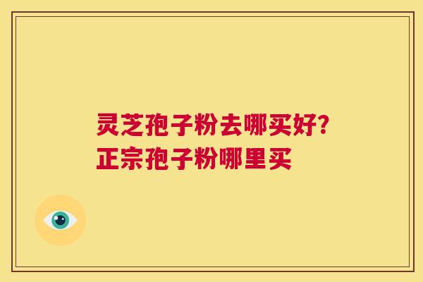 灵芝孢子粉去哪买好?正宗孢子粉哪里买 第1张 灵芝孢子粉去哪买好?正宗孢子粉哪里买 第1张