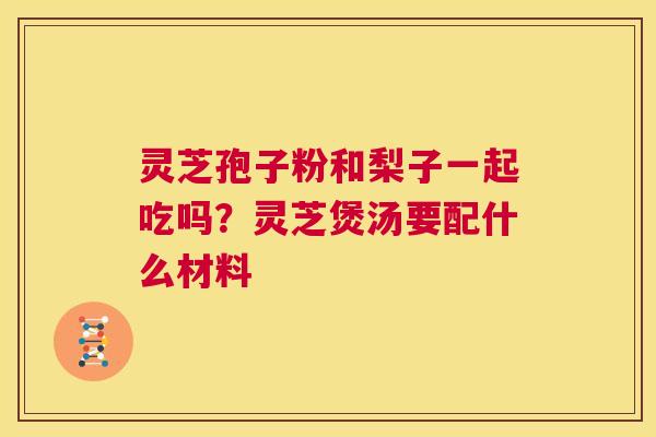 灵芝孢子粉和梨子一起吃吗？灵芝煲汤要配什么材料  第1张