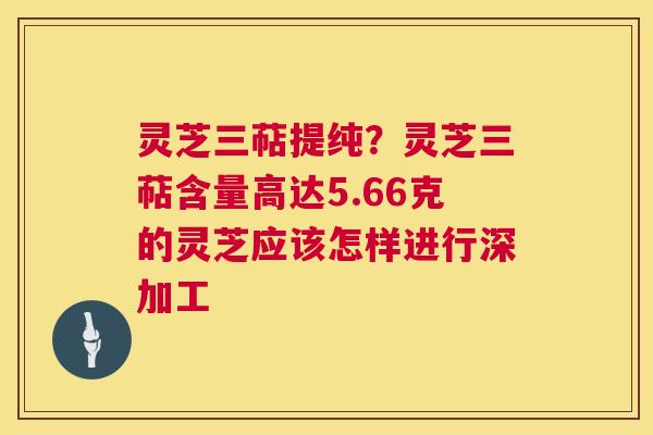 灵芝三萜提纯?灵芝三萜含量高达5.66克的灵芝应该怎样进行深加工 第1张 灵芝三萜提纯?灵芝三萜含量高达5.66克的灵芝应该怎样进行深加工 第1张