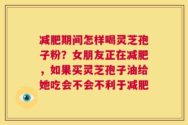 减肥期间怎样喝灵芝孢子粉?女朋友正在减肥,如果买灵芝孢子油给她吃会不会不利于减肥 第1张 减肥期间怎样喝灵芝孢子粉?女朋友正在减肥,如果买灵芝孢子油给她吃会不会不利于减肥 第1张