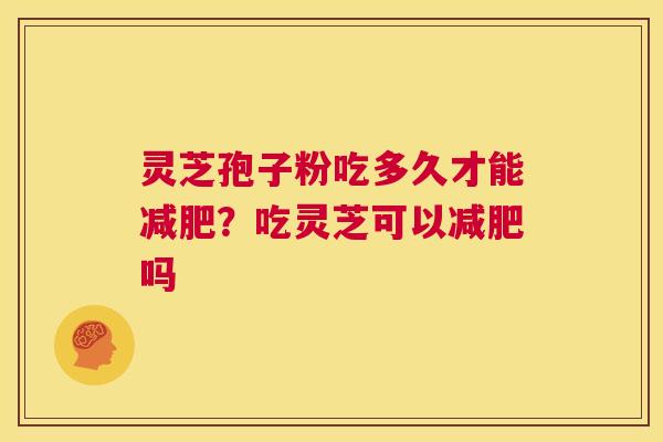 灵芝孢子粉吃多久才能减肥?吃灵芝可以减肥吗 第1张 灵芝孢子粉吃多久才能减肥?吃灵芝可以减肥吗 第1张