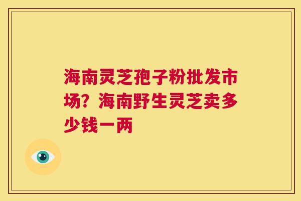 海南灵芝孢子粉批发市场?海南野生灵芝卖多少钱一两 第1张 海南灵芝孢子粉批发市场?海南野生灵芝卖多少钱一两 第1张